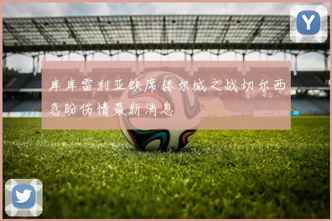 库库雷利亚缺席赫尔城之战切尔西急盼伤情最新消息