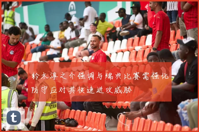 铃木淳之介强调与瑞典比赛需强化防守应对其快速进攻威胁