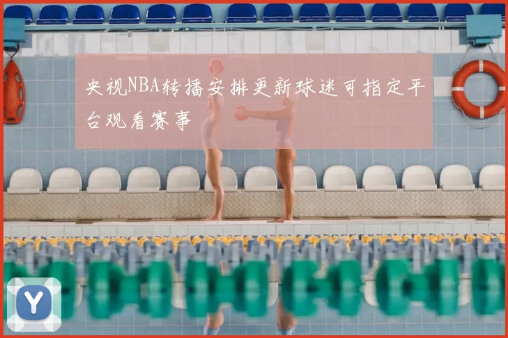 央视NBA转播安排更新球迷可指定平台观看赛事