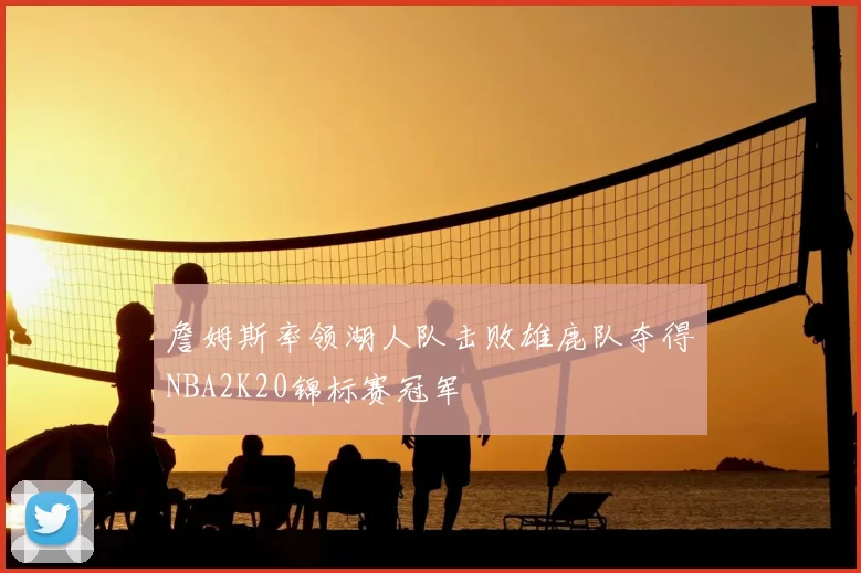 詹姆斯率领湖人队击败雄鹿队夺得NBA2K20锦标赛冠军