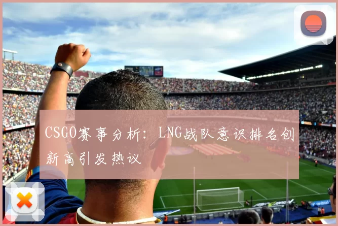 CSGO赛事分析:LNG战队意识排名创新高引发热议
