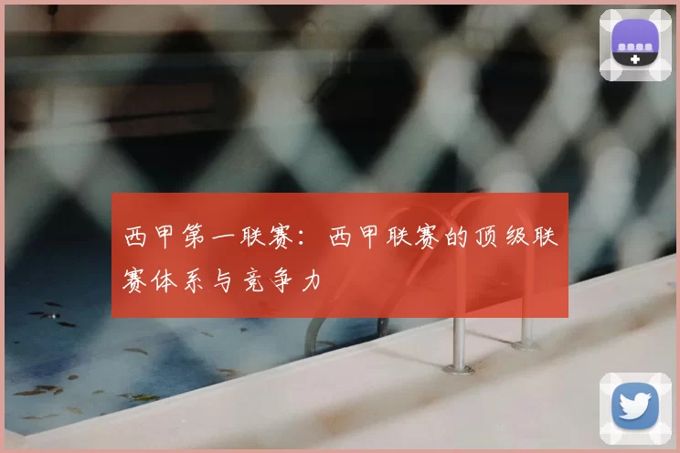 西甲第一联赛：西甲联赛的顶级联赛体系与竞争力