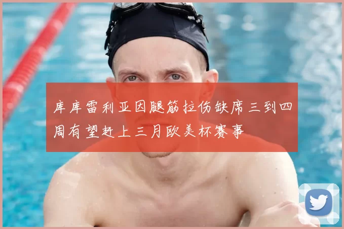 库库雷利亚因腿筋拉伤缺席三到四周有望赶上三月欧美杯赛事