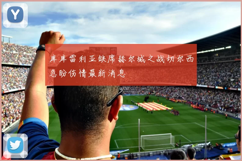 库库雷利亚缺席赫尔城之战切尔西急盼伤情最新消息