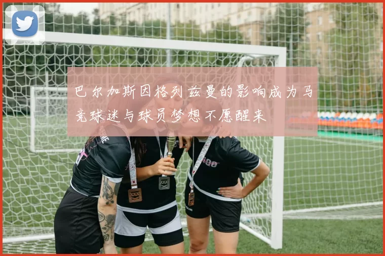 巴尔加斯因格列兹曼的影响成为马竞球迷与球员梦想不愿醒来