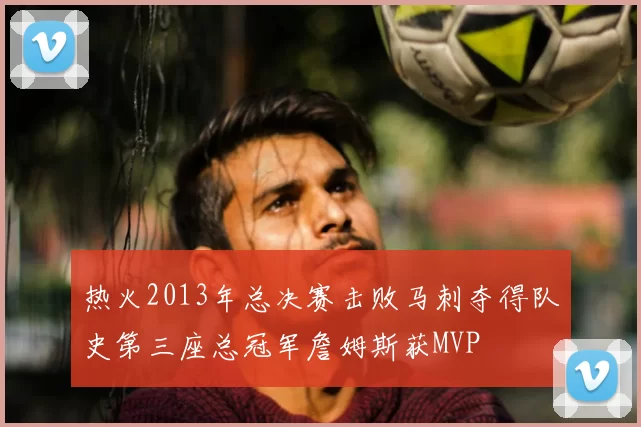 热火2013年总决赛击败马刺夺得队史第三座总冠军詹姆斯获MVP