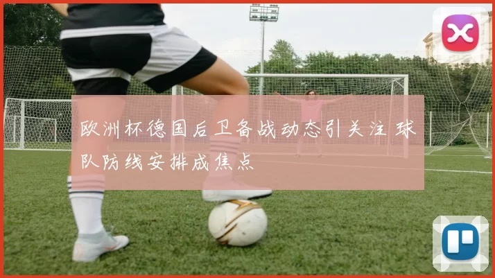 欧洲杯德国后卫备战动态引关注 球队防线安排成焦点