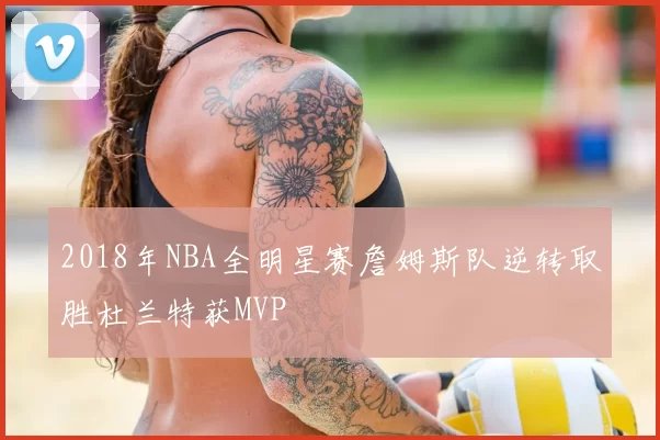 2018年NBA全明星赛詹姆斯队逆转取胜杜兰特获MVP