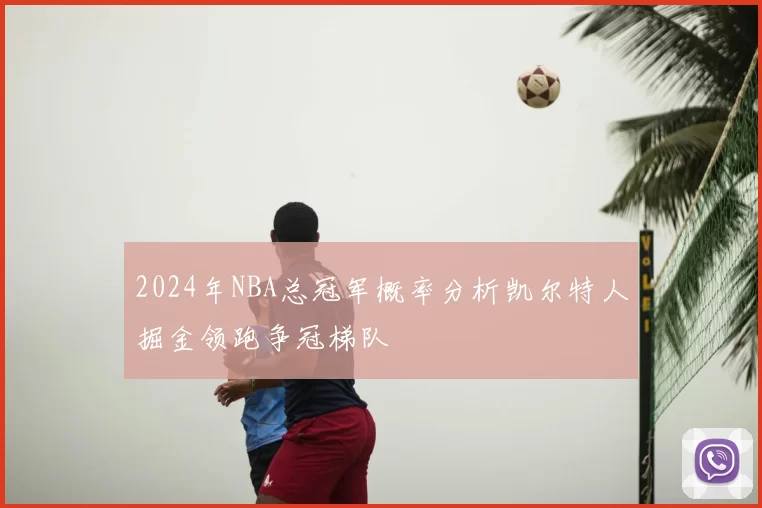 2024年NBA总冠军概率分析凯尔特人掘金领跑争冠梯队
