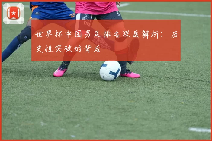 世界杯中国男足排名深度解析：历史性突破的背后