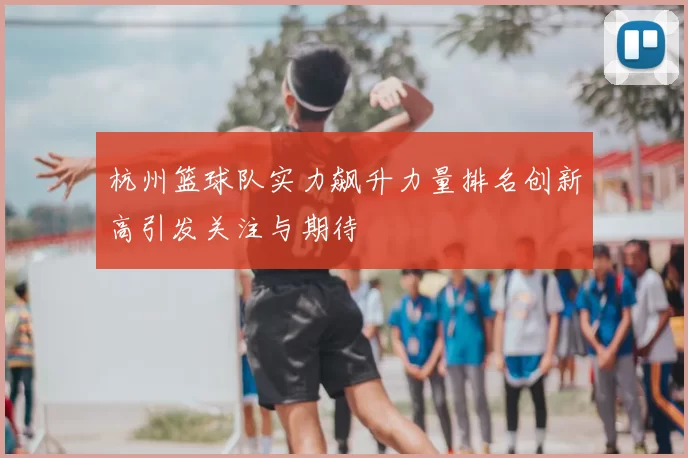 杭州篮球队实力飙升力量排名创新高引发关注与期待