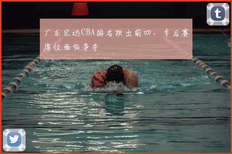 广东宏远CBA排名跌出前四,季后赛席位面临争夺