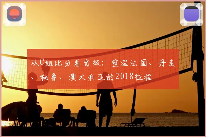 从C组比分看晋级:重温法国、丹麦、秘鲁、澳大利亚的2018征程