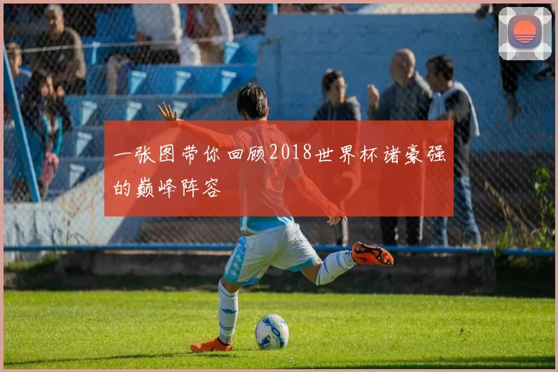 一张图带你回顾2018世界杯诸豪强的巅峰阵容