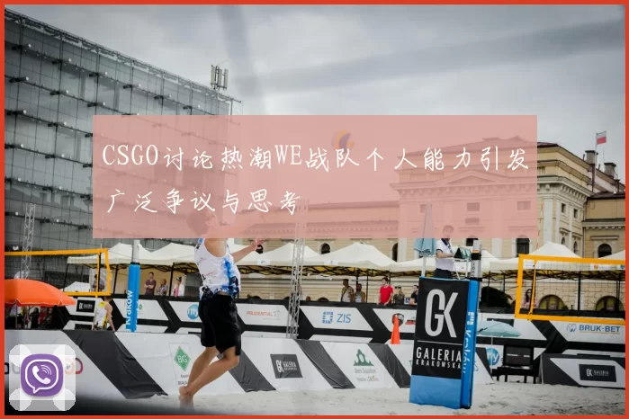 CSGO讨论热潮WE战队个人能力引发广泛争议与思考