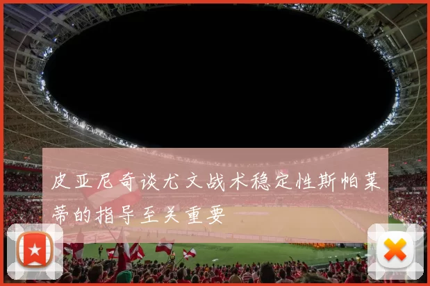 皮亚尼奇谈尤文战术稳定性斯帕莱蒂的指导至关重要