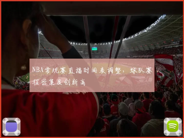 NBA常规赛直播时间表调整,球队赛程密集度创新高