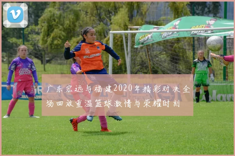 广东宏远与福建2020年精彩对决全场回放重温篮球激情与荣耀时刻