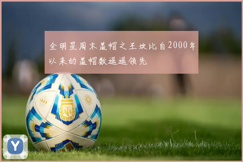 全明星周末盖帽之王坎比自2000年以来的盖帽数遥遥领先