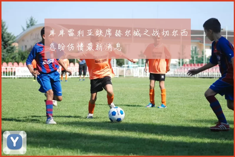 库库雷利亚缺席赫尔城之战切尔西急盼伤情最新消息