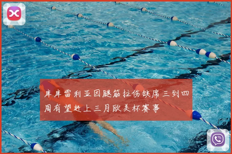 库库雷利亚因腿筋拉伤缺席三到四周有望赶上三月欧美杯赛事