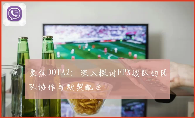 聚焦DOTA2：深入探讨FPX战队的团队协作与默契配合