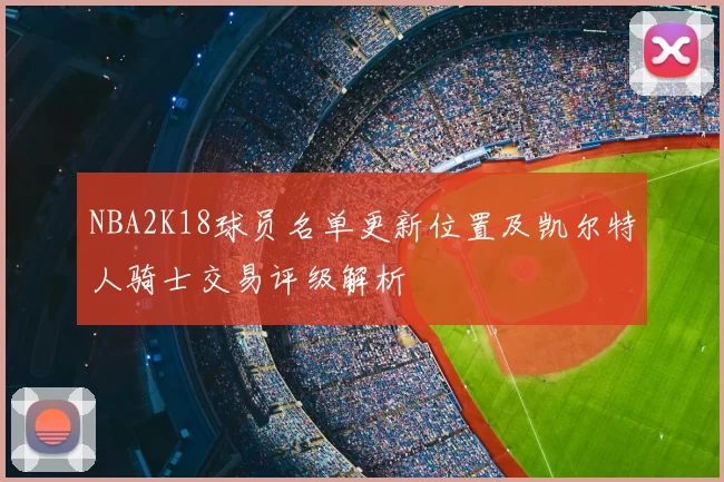 NBA2K18球员名单更新位置及凯尔特人骑士交易评级解析