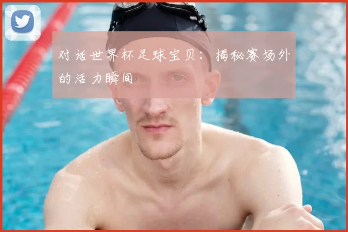 对话世界杯足球宝贝:揭秘赛场外的活力瞬间