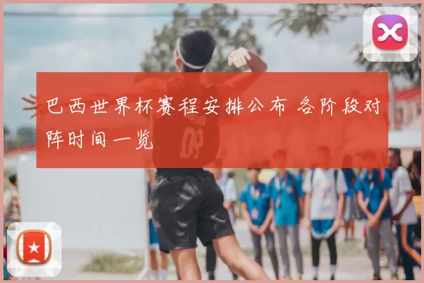 巴西世界杯赛程安排公布 各阶段对阵时间一览