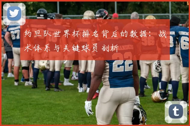 约旦队世界杯排名背后的数据:战术体系与关键球员剖析