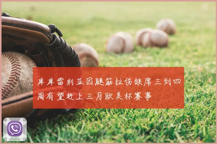 库库雷利亚因腿筋拉伤缺席三到四周有望赶上三月欧美杯赛事