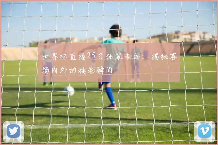世界杯直播25日独家专访:揭秘赛场内外的精彩瞬间