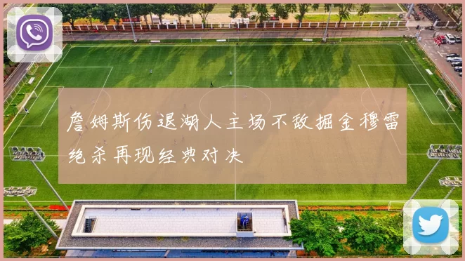 詹姆斯伤退湖人主场不敌掘金穆雷绝杀再现经典对决