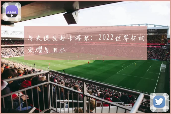 与央视共赴卡塔尔：2022世界杯的荣耀与泪水