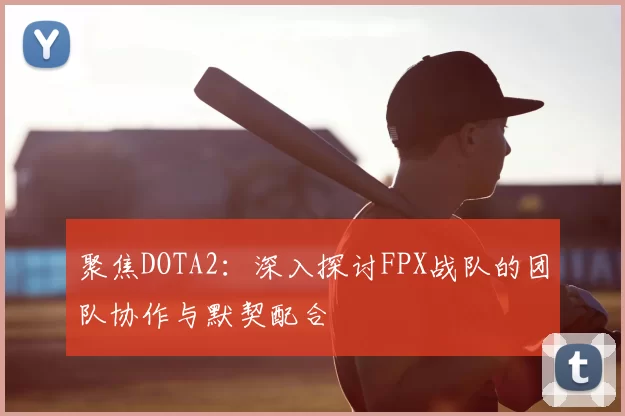 聚焦DOTA2：深入探讨FPX战队的团队协作与默契配合