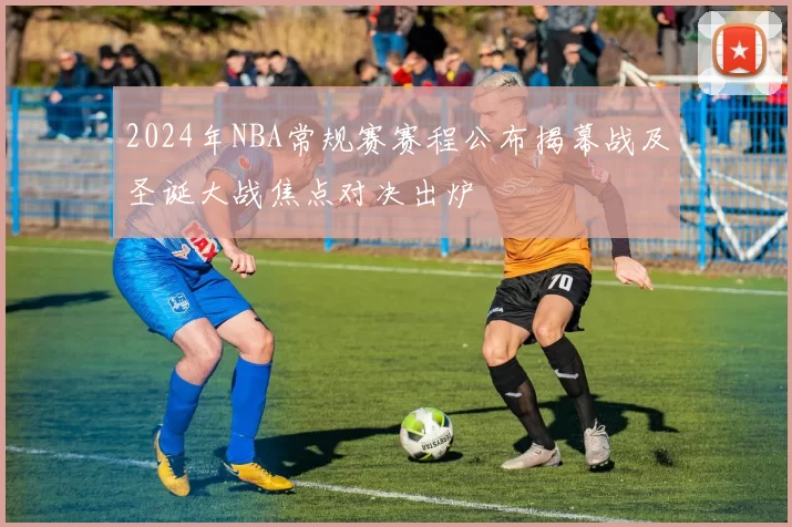 2024年NBA常规赛赛程公布揭幕战及圣诞大战焦点对决出炉