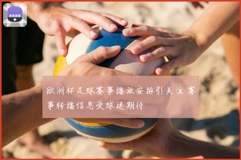 欧洲杯足球赛事播放安排引关注 赛事转播信息受球迷期待