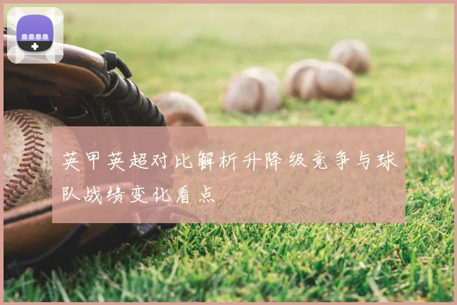 英甲英超对比解析升降级竞争与球队战绩变化看点