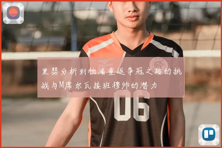里瑟分析利物浦重返争冠之路的挑战与M席尔瓦接班穆帅的潜力