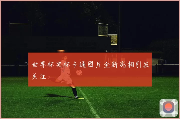世界杯奖杯卡通图片全新亮相引发关注
