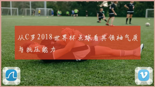 从C罗2018世界杯点球看其领袖气质与抗压能力