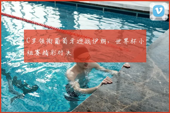 C罗领衔葡萄牙迎战伊朗，世界杯小组赛精彩对决
