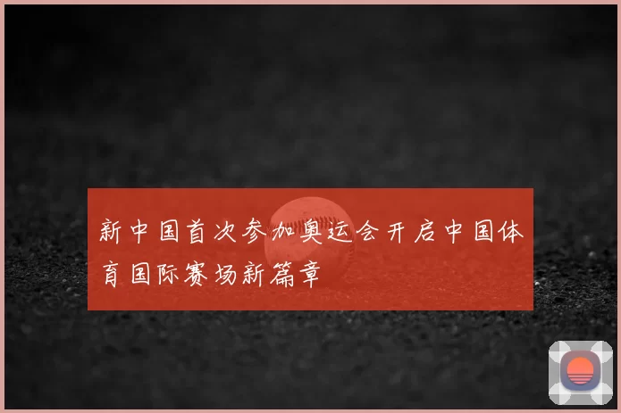 新中国首次参加奥运会开启中国体育国际赛场新篇章