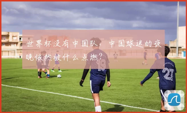 世界杯没有中国队,中国球迷的夜晚依然被什么点燃?