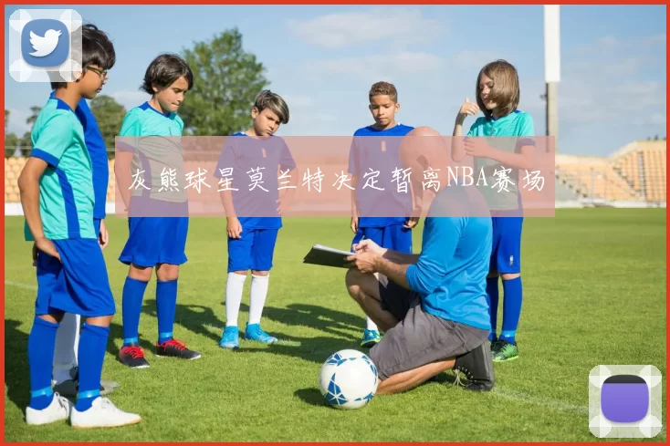 灰熊球星莫兰特决定暂离NBA赛场