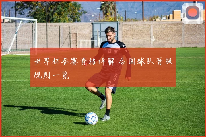 世界杯参赛资格详解 各国球队晋级规则一览