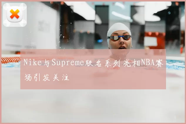 Nike与Supreme联名系列亮相NBA赛场引发关注