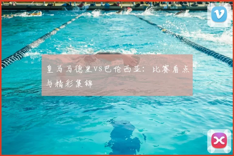 皇马马德里vs巴伦西亚：比赛看点与精彩集锦