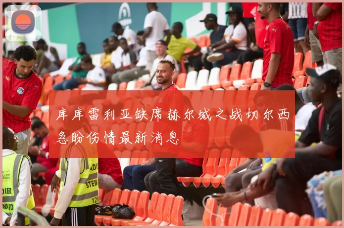 库库雷利亚缺席赫尔城之战切尔西急盼伤情最新消息