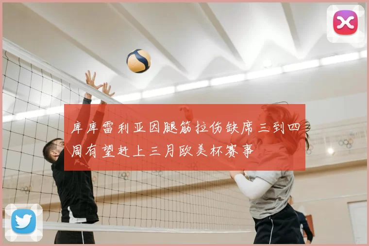 库库雷利亚因腿筋拉伤缺席三到四周有望赶上三月欧美杯赛事